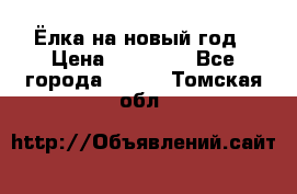 Ёлка на новый год › Цена ­ 30 000 - Все города  »    . Томская обл.